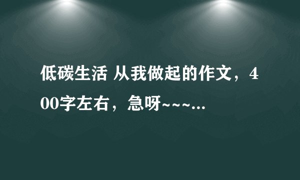低碳生活 从我做起的作文，400字左右，急呀~~~~~~~~~~~~!!!!!!!!