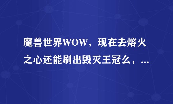 魔兽世界WOW，现在去熔火之心还能刷出毁灭王冠么，怎么进，是与血精灵NPC对话进，还是从黑石深渊进