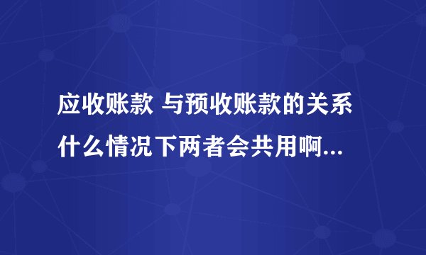 应收账款 与预收账款的关系 什么情况下两者会共用啊 谢谢 请举个例子