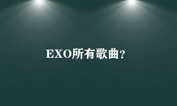 EXO所有歌曲？