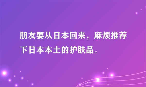 朋友要从日本回来，麻烦推荐下日本本土的护肤品。