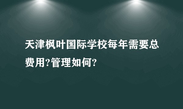 天津枫叶国际学校每年需要总费用?管理如何?