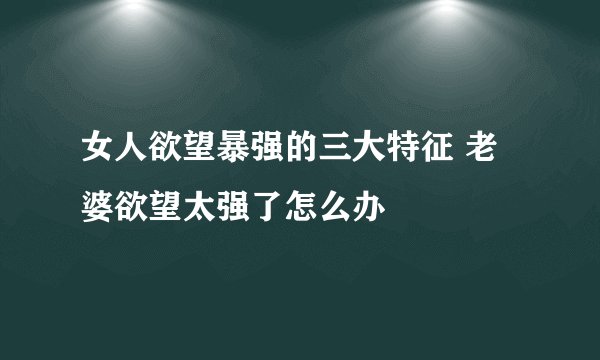 女人欲望暴强的三大特征 老婆欲望太强了怎么办