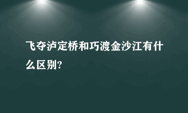 飞夺泸定桥和巧渡金沙江有什么区别?