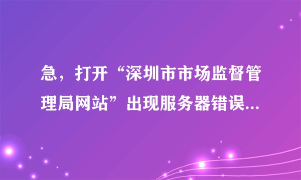 急，打开“深圳市市场监督管理局网站”出现服务器错误，请问是我电脑问题还是该网站问题，如何解决？谢谢