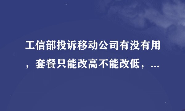 工信部投诉移动公司有没有用，套餐只能改高不能改低，这样做对吗