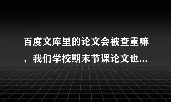百度文库里的论文会被查重嘛，我们学校期末节课论文也查重，经济类😂