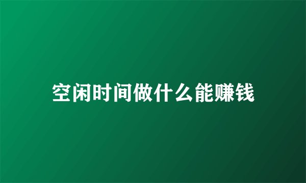 空闲时间做什么能赚钱