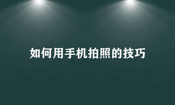 如何用手机拍照的技巧