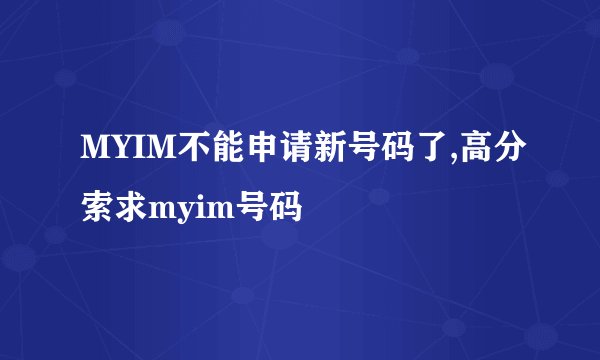 MYIM不能申请新号码了,高分索求myim号码