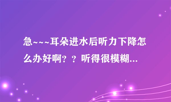 急~~~耳朵进水后听力下降怎么办好啊？？听得很模糊了~~如果把水弄干净好得了吗？