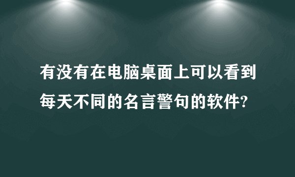 有没有在电脑桌面上可以看到每天不同的名言警句的软件?