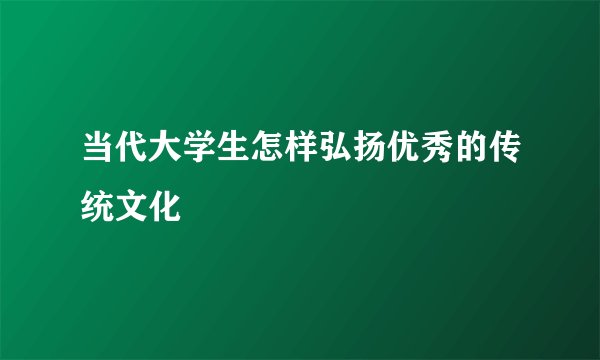 当代大学生怎样弘扬优秀的传统文化