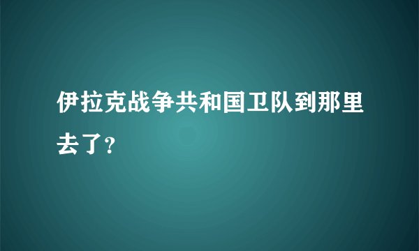 伊拉克战争共和国卫队到那里去了？