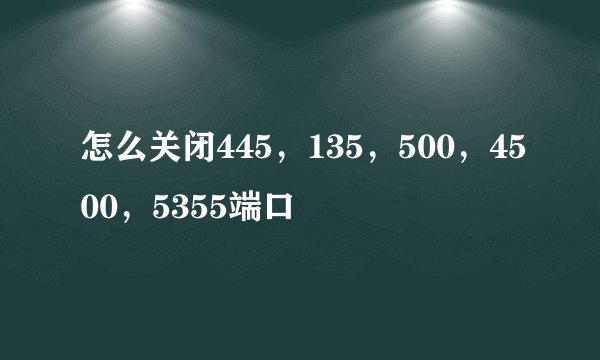 怎么关闭445，135，500，4500，5355端口
