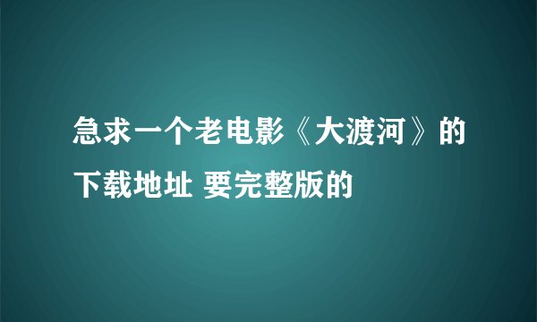 急求一个老电影《大渡河》的下载地址 要完整版的