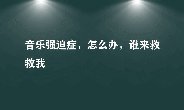 音乐强迫症，怎么办，谁来救救我