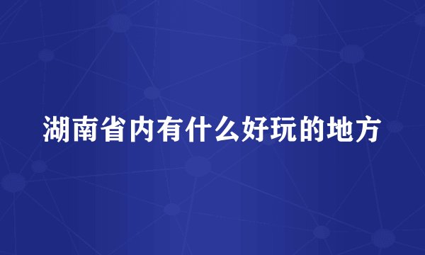 湖南省内有什么好玩的地方