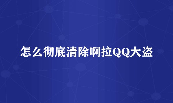 怎么彻底清除啊拉QQ大盗