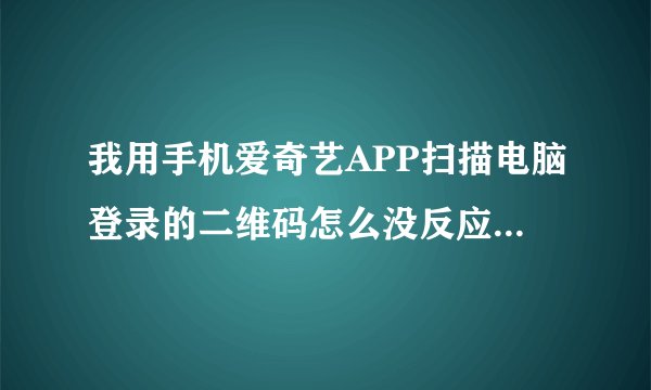 我用手机爱奇艺APP扫描电脑登录的二维码怎么没反应啊，该怎么办呢