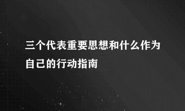 三个代表重要思想和什么作为自己的行动指南