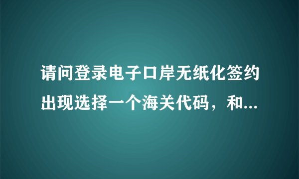 请问登录电子口岸无纸化签约出现选择一个海关代码，和你的情况是一样的怎样解决啊，是不是要去海关审核？