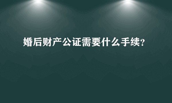 婚后财产公证需要什么手续？