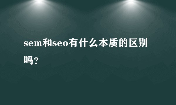 sem和seo有什么本质的区别吗？