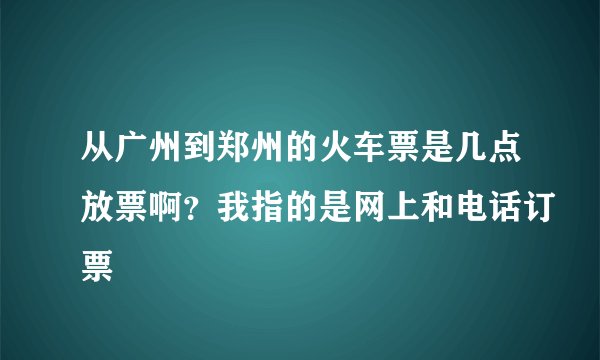 从广州到郑州的火车票是几点放票啊？我指的是网上和电话订票