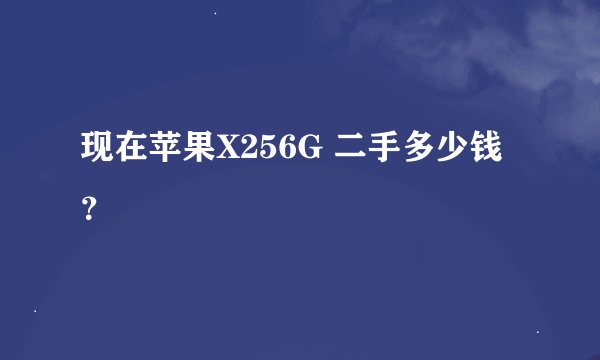 现在苹果X256G 二手多少钱？