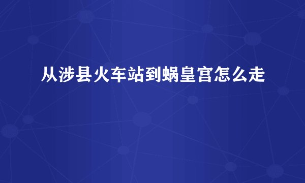 从涉县火车站到蜗皇宫怎么走