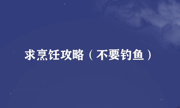 求烹饪攻略（不要钓鱼）