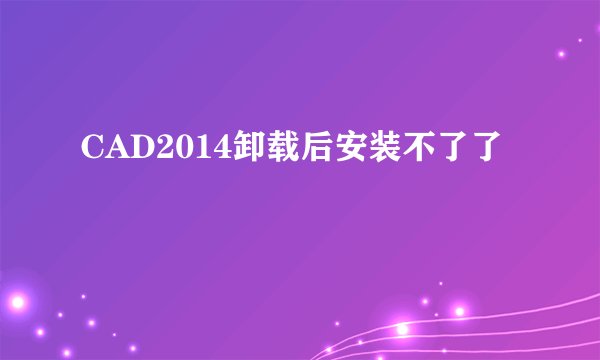 CAD2014卸载后安装不了了