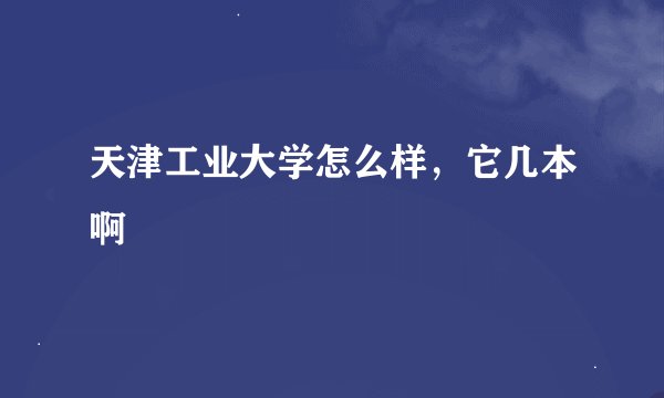 天津工业大学怎么样，它几本啊