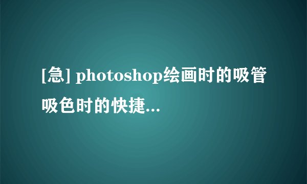 [急] photoshop绘画时的吸管吸色时的快捷键需要Alt+单击，请问：怎样改成只按Alt无需单击就能吸色？