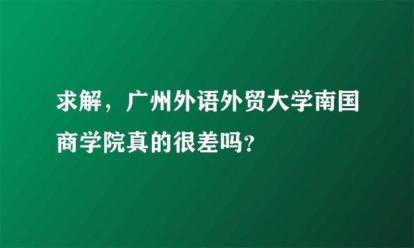 求解，广州外语外贸大学南国商学院真的很差吗？