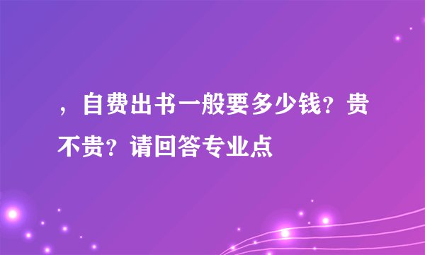 ，自费出书一般要多少钱？贵不贵？请回答专业点