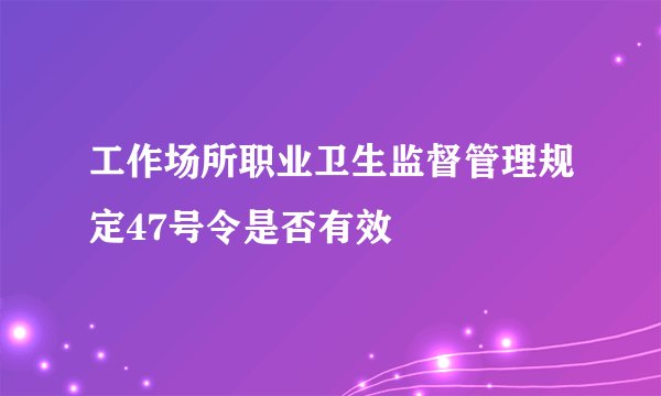 工作场所职业卫生监督管理规定47号令是否有效