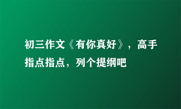 初三作文《有你真好》，高手指点指点，列个提纲吧