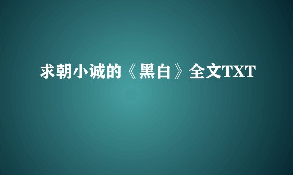 求朝小诚的《黑白》全文TXT