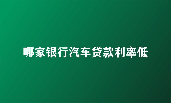 哪家银行汽车贷款利率低