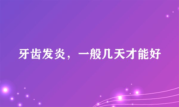 牙齿发炎，一般几天才能好