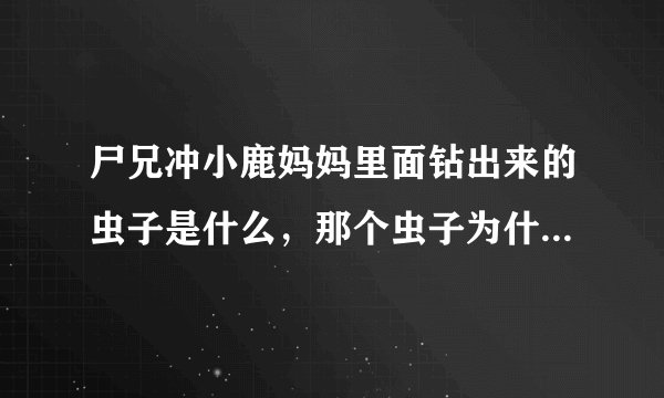 尸兄冲小鹿妈妈里面钻出来的虫子是什么，那个虫子为什么是从他娘的腿里出来的啊，看样子是个蜘蛛啊