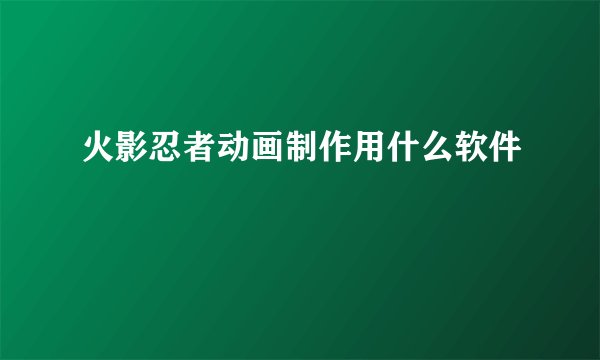 火影忍者动画制作用什么软件