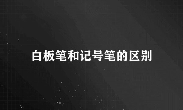 白板笔和记号笔的区别