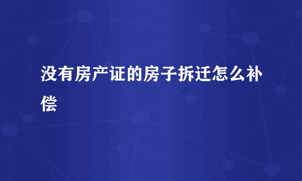 没有房产证的房子拆迁怎么补偿