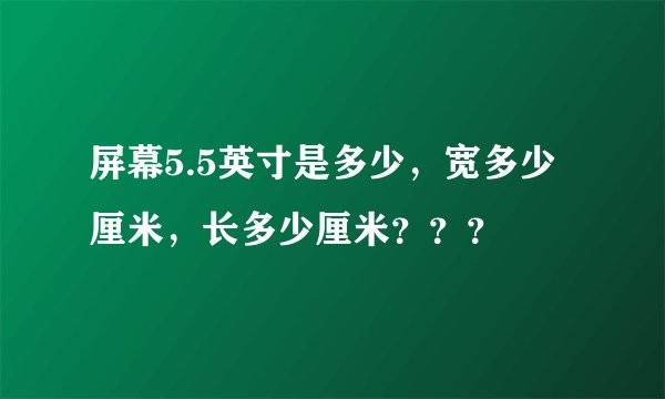 屏幕5.5英寸是多少,宽多少厘米,长多少厘米???