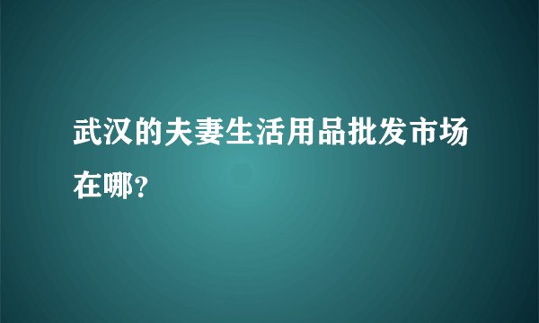 武汉的夫妻生活用品批发市场在哪？