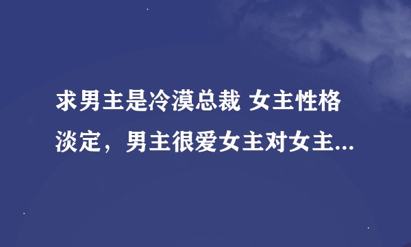 求男主是冷漠总裁 女主性格淡定,男主很爱女主对女主强取豪夺,女主刚开始喜欢男配的小说。(ps:男女