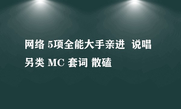 网络 5项全能大手亲进 说唱 另类 MC 套词 散磕